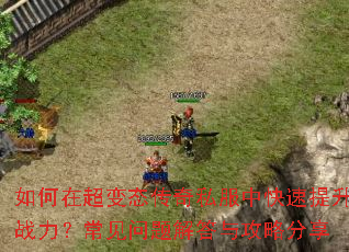 如何在超变态传奇私服中快速提升战力?常见问题解答与攻略分享 如何在超变态传奇私服中快速提升战力?常见问题解答与攻略分享