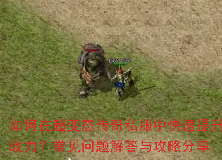如何在超变态传奇私服中快速提升战力?常见问题解答与攻略分享 如何在超变态传奇私服中快速提升战力?常见问题解答与攻略分享
