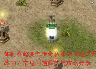 如何在超变态传奇私服中快速提升战力?常见问题解答与攻略分享 如何在超变态传奇私服中快速提升战力?常见问题解答与攻略分享