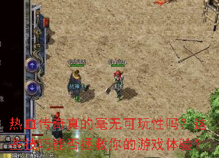 热血传奇真的毫无可玩性吗?这些技巧能否拯救你的游戏体验? 热血传奇真的毫无可玩性吗?这些技巧能否拯救你的游戏体验?