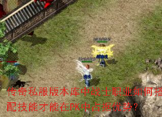 传奇私服版本库中战士职业如何搭配技能才能在PK中占据优势? 传奇私服版本库中战士职业如何搭配技能才能在PK中占据优势?