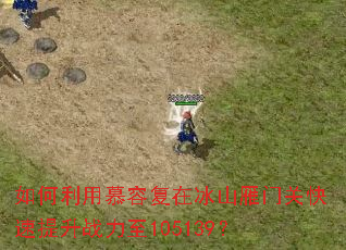 如何利用慕容复在冰山雁门关快速提升战力至105139? 如何利用慕容复在冰山雁门关快速提升战力至105139?