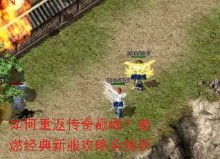 如何重返传奇巅峰?最燃经典新服攻略全解析 如何重返传奇巅峰?最燃经典新服攻略全解析