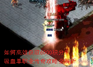 如何高效获取6000积分?吸血单职业传奇攻略全解析 如何高效获取6000积分?吸血单职业传奇攻略全解析