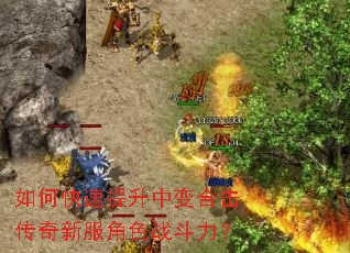 如何快速提升中变合击传奇新服角色战斗力? 如何快速提升中变合击传奇新服角色战斗力?