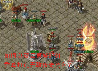 如何以流云第城8781乔峰打造无敌传奇角色? 如何以流云第城8781乔峰打造无敌传奇角色?