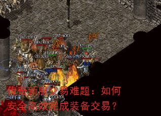 传奇新服交易难题:如何安全高效完成装备交易? 传奇新服交易难题:如何安全高效完成装备交易?