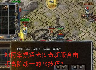 如何掌握耀光传奇新服合击版高阶战士的PK技巧? 如何掌握耀光传奇新服合击版高阶战士的PK技巧?