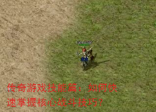 传奇游戏技能篇:如何快速掌握核心战斗技巧? 传奇游戏技能篇:如何快速掌握核心战斗技巧?