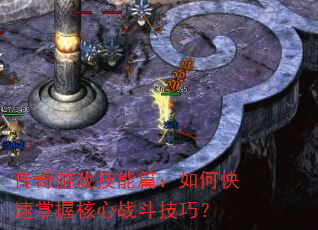 传奇游戏技能篇:如何快速掌握核心战斗技巧? 传奇游戏技能篇:如何快速掌握核心战斗技巧?