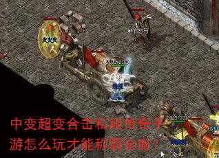 中变超变合击私服传奇手游怎么玩才能称霸全服? 中变超变合击私服传奇手游怎么玩才能称霸全服?