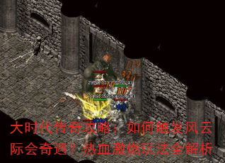 大时代传奇攻略:如何触发风云际会奇遇?热血激燃玩法全解析 大时代传奇攻略:如何触发风云际会奇遇?热血激燃玩法全解析
