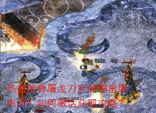 热血传奇屠龙刀究竟哪里爆率高?如何激活获取攻略? 热血传奇屠龙刀究竟哪里爆率高?如何激活获取攻略?