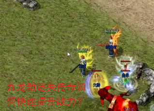 九龙劫迷失传奇如何快速提升战力? 九龙劫迷失传奇如何快速提升战力?