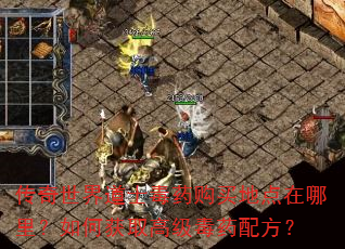 传奇世界道士毒药购买地点在哪里?如何获取高级毒药配方? 传奇世界道士毒药购买地点在哪里?如何获取高级毒药配方?