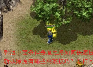 韩版中变杀神恶魔之路如何快速提升战力?斩妖除魔有哪些高效技巧?怎样问鼎巅峰? 韩版中变杀神恶魔之路如何快速提升战力?斩妖除魔有哪些高效技巧?怎样问鼎巅峰?