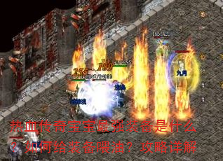 热血传奇宝宝最强装备是什么?如何给装备喂油?攻略详解 热血传奇宝宝最强装备是什么?如何给装备喂油?攻略详解