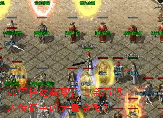如何快速获取合击金币版本传奇中的大量金币? 如何快速获取合击金币版本传奇中的大量金币?