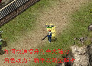 如何快速提升传奇大陆3D角色战力?新手攻略全解析 如何快速提升传奇大陆3D角色战力?新手攻略全解析