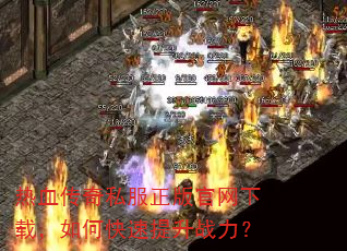热血传奇私服正版官网下载,如何快速提升战力? 热血传奇私服正版官网下载,如何快速提升战力?