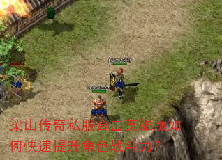 梁山传奇私服合击英雄版如何快速提升角色战斗力? 梁山传奇私服合击英雄版如何快速提升角色战斗力?