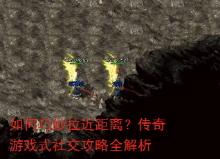 如何巧妙拉近距离?传奇游戏式社交攻略全解析 如何巧妙拉近距离?传奇游戏式社交攻略全解析