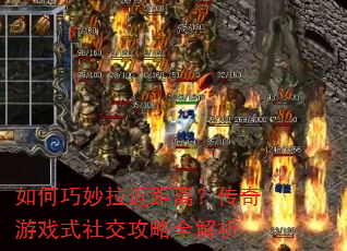 如何巧妙拉近距离?传奇游戏式社交攻略全解析 如何巧妙拉近距离?传奇游戏式社交攻略全解析