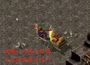 传奇1.95版本有哪些实用的战斗技巧? 传奇1.95版本有哪些实用的战斗技巧?