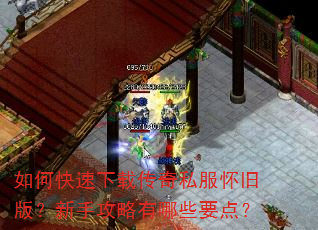 如何快速下载传奇私服怀旧版?新手攻略有哪些要点? 如何快速下载传奇私服怀旧版?新手攻略有哪些要点?