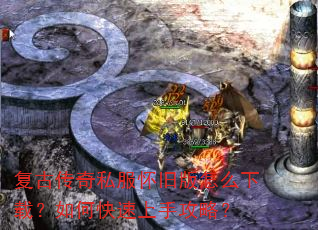 复古传奇私服怀旧版怎么下载?如何快速上手攻略? 复古传奇私服怀旧版怎么下载?如何快速上手攻略?