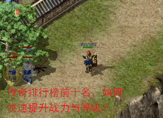 传奇排行榜前十名,如何快速提升战力与等级? 传奇排行榜前十名,如何快速提升战力与等级?