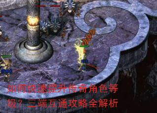 如何快速提升传奇角色等级?三端互通攻略全解析 如何快速提升传奇角色等级?三端互通攻略全解析