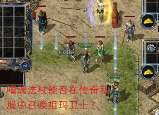 嗜魂法杖能否在传奇私服中召唤祖玛卫士? 嗜魂法杖能否在传奇私服中召唤祖玛卫士?