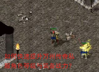如何快速提升万州传奇私服角色等级与装备战力? 如何快速提升万州传奇私服角色等级与装备战力?