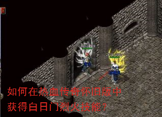 如何在热血传奇怀旧版中获得白日门烈火技能? 如何在热血传奇怀旧版中获得白日门烈火技能?