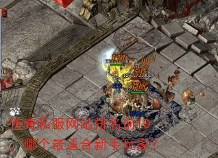传奇私服网站排名前10,哪个最适合新手玩家? 传奇私服网站排名前10,哪个最适合新手玩家?