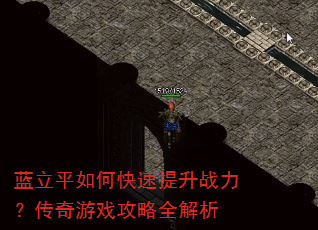 蓝立平如何快速提升战力?传奇游戏攻略全解析 蓝立平如何快速提升战力?传奇游戏攻略全解析