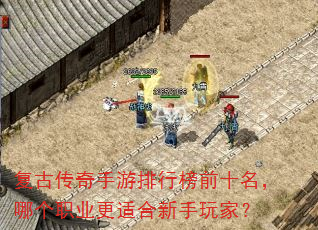 复古传奇手游排行榜前十名,哪个职业更适合新手玩家? 复古传奇手游排行榜前十名,哪个职业更适合新手玩家?