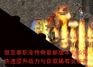 微变单职业传奇最新版本中如何快速提升战力与获取稀有装备? 微变单职业传奇最新版本中如何快速提升战力与获取稀有装备?