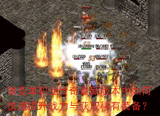 微变单职业传奇最新版本中如何快速提升战力与获取稀有装备? 微变单职业传奇最新版本中如何快速提升战力与获取稀有装备?