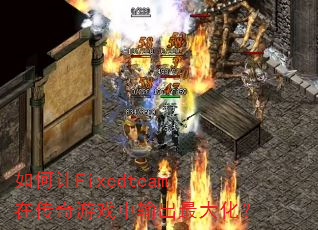 如何让Fixedteam在传奇游戏中输出最大化? 如何让Fixedteam在传奇游戏中输出最大化?