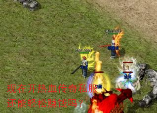 现在开热血传奇私服还能轻松赚钱吗? 现在开热血传奇私服还能轻松赚钱吗?