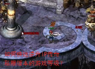 如何快速提升IP传奇私服版本的游戏等级? 如何快速提升IP传奇私服版本的游戏等级?