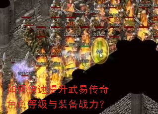 如何快速提升武易传奇角色等级与装备战力? 如何快速提升武易传奇角色等级与装备战力?