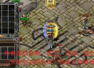 传奇游戏攻略:战士、法师、道士,三大职业如何选择?优缺点全解析 传奇游戏攻略:战士、法师、道士,三大职业如何选择?优缺点全解析