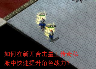 如何在新开合击星王传奇私服中快速提升角色战力? 如何在新开合击星王传奇私服中快速提升角色战力?