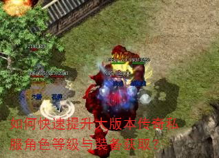 如何快速提升大版本传奇私服角色等级与装备获取? 如何快速提升大版本传奇私服角色等级与装备获取?