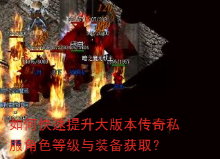 如何快速提升大版本传奇私服角色等级与装备获取? 如何快速提升大版本传奇私服角色等级与装备获取?