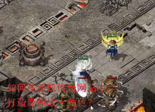 如何在新凯传奇网站中打造最强战士角色? 如何在新凯传奇网站中打造最强战士角色?