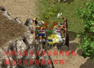 如何百分百还原经典传奇私服玩法与装备获取攻略? 如何百分百还原经典传奇私服玩法与装备获取攻略?
